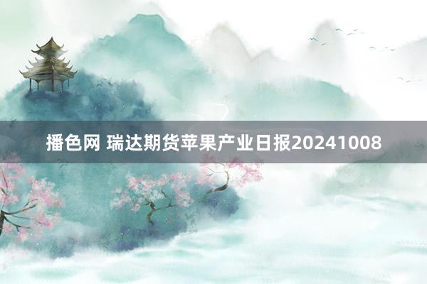 播色网 瑞达期货苹果产业日报20241008