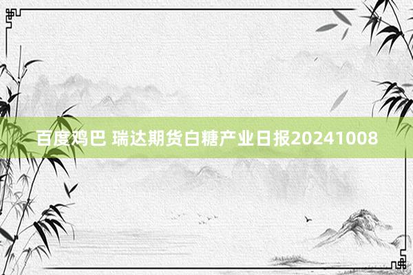 百度鸡巴 瑞达期货白糖产业日报20241008