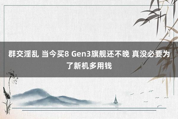 群交淫乱 当今买8 Gen3旗舰还不晚 真没必要为了新机多用钱