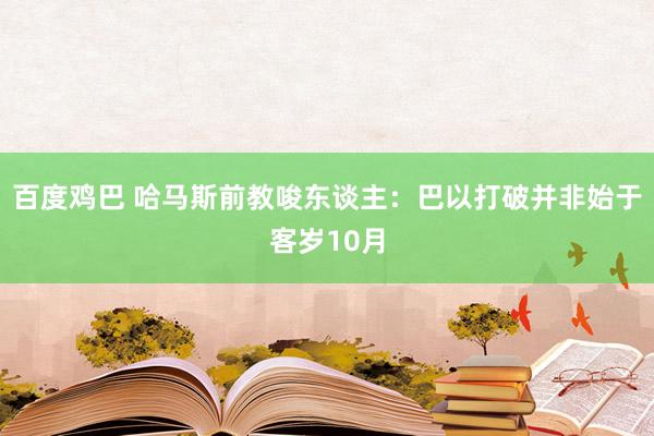 百度鸡巴 哈马斯前教唆东谈主：巴以打破并非始于客岁10月