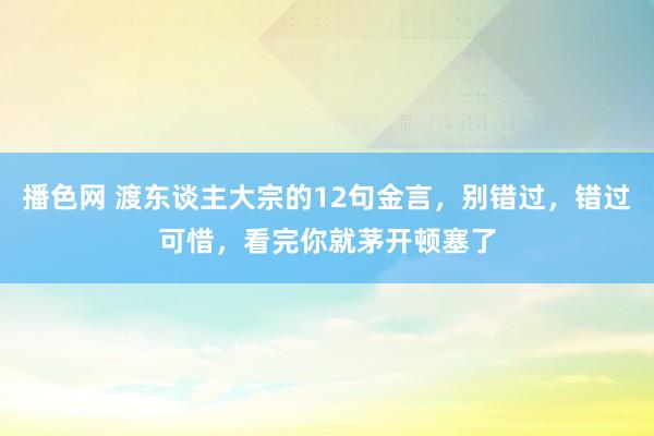 播色网 渡东谈主大宗的12句金言，别错过，错过可惜，看完你就茅开顿塞了