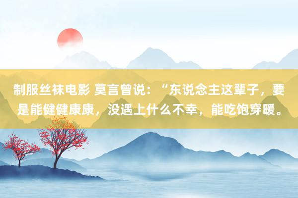 制服丝袜电影 莫言曾说：“东说念主这辈子，要是能健健康康，没遇上什么不幸，能吃饱穿暖。