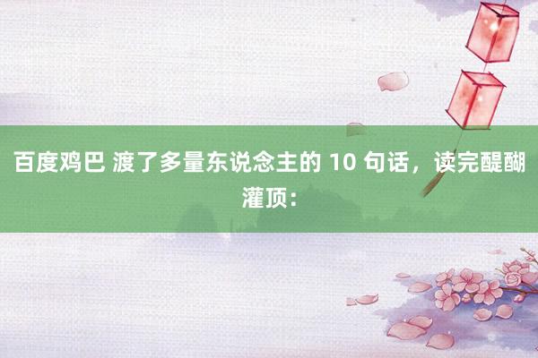 百度鸡巴 渡了多量东说念主的 10 句话，读完醍醐灌顶：