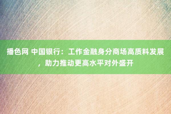 播色网 中国银行：工作金融身分商场高质料发展，助力推动更高水平对外盛开