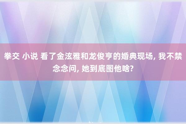 拳交 小说 看了金泫雅和龙俊亨的婚典现场， 我不禁念念问， 她到底图他啥?