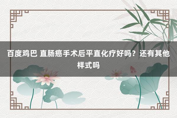 百度鸡巴 直肠癌手术后平直化疗好吗？还有其他样式吗