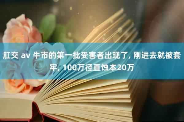 肛交 av 牛市的第一批受害者出现了， 刚进去就被套牢， 100万径直蚀本20万