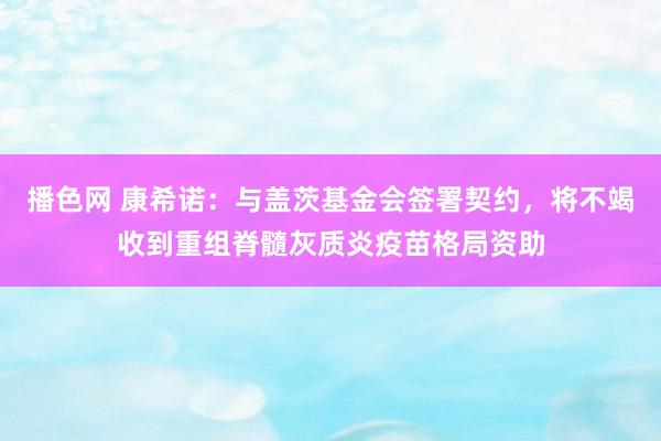 播色网 康希诺：与盖茨基金会签署契约，将不竭收到重组脊髓灰质炎疫苗格局资助