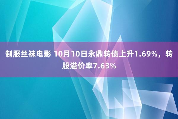 制服丝袜电影 10月10日永鼎转债上升1.69%，转股溢价率7.63%