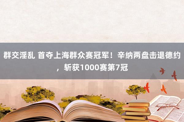 群交淫乱 首夺上海群众赛冠军！辛纳两盘击退德约，斩获1000赛第7冠