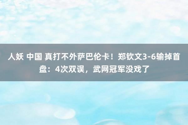 人妖 中国 真打不外萨巴伦卡！郑钦文3-6输掉首盘：4次双误，武网冠军没戏了