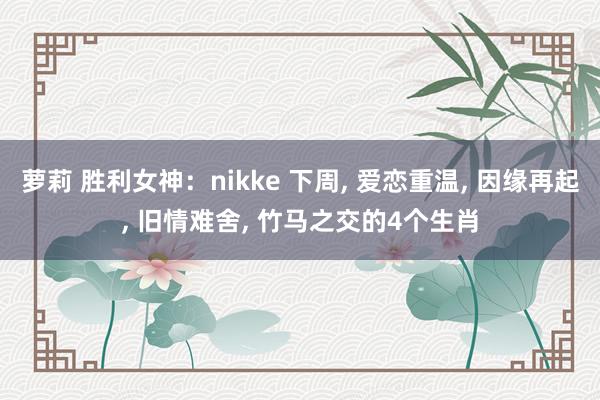 萝莉 胜利女神：nikke 下周， 爱恋重温， 因缘再起， 旧情难舍， 竹马之交的4个生肖