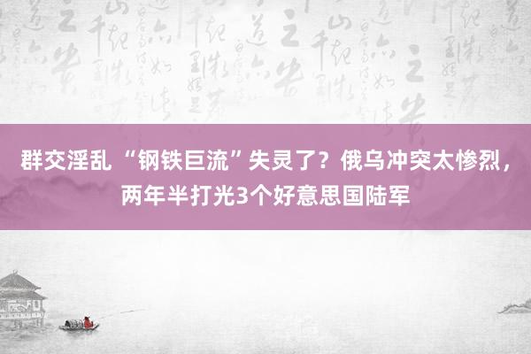 群交淫乱 “钢铁巨流”失灵了？俄乌冲突太惨烈，两年半打光3个好意思国陆军