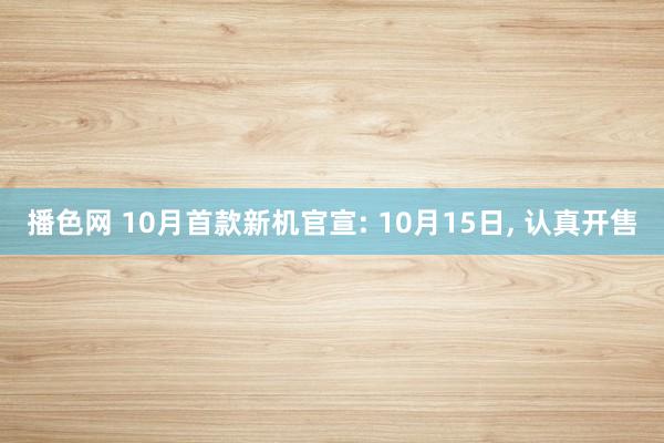 播色网 10月首款新机官宣: 10月15日， 认真开售