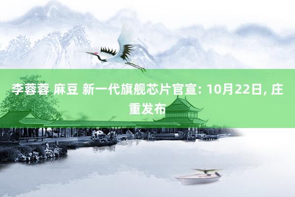 李蓉蓉 麻豆 新一代旗舰芯片官宣: 10月22日， 庄重发布