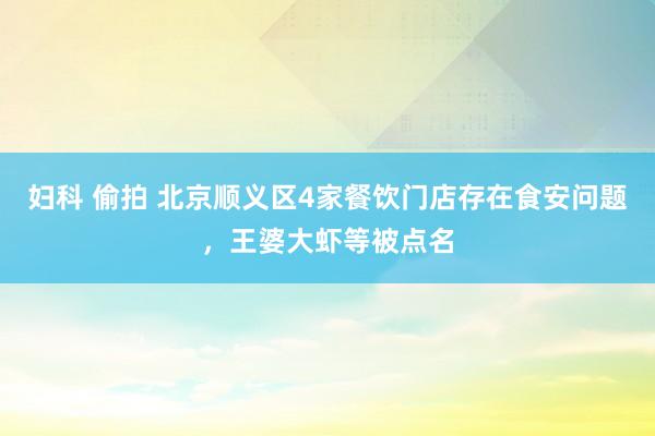 妇科 偷拍 北京顺义区4家餐饮门店存在食安问题，王婆大虾等被点名