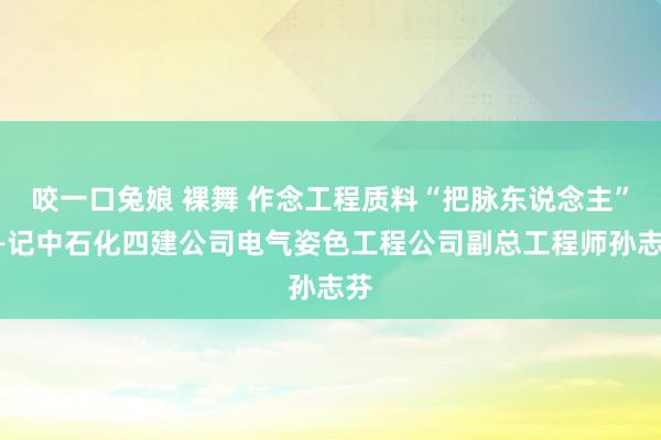 咬一口兔娘 裸舞 作念工程质料“把脉东说念主”——记中石化四建公司电气姿色工程公司副总工程师孙志芬