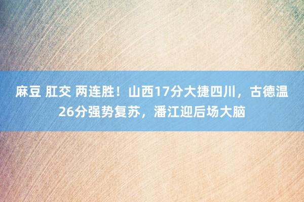 麻豆 肛交 两连胜！山西17分大捷四川，古德温26分强势复苏，潘江迎后场大脑