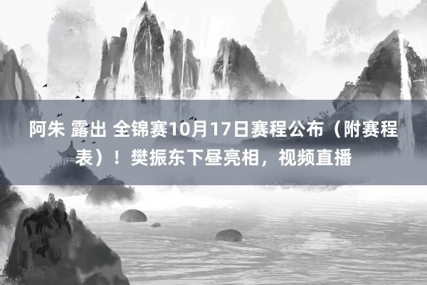 阿朱 露出 全锦赛10月17日赛程公布（附赛程表）！樊振东下昼亮相，视频直播