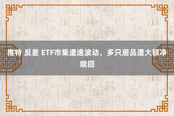 推特 反差 ETF市集遭逢波动，多只居品遭大额净赎回