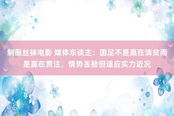 制服丝袜电影 媒体东谈主：国足不是赢在清贫而是赢在贯注，情势丢脸但适应实力近况