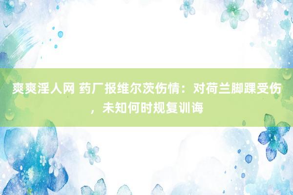 爽爽淫人网 药厂报维尔茨伤情：对荷兰脚踝受伤，未知何时规复训诲