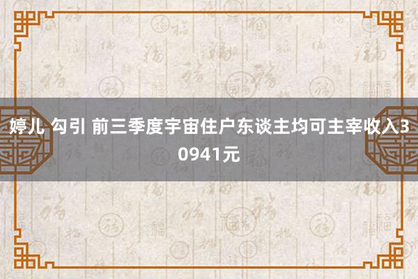 婷儿 勾引 前三季度宇宙住户东谈主均可主宰收入30941元