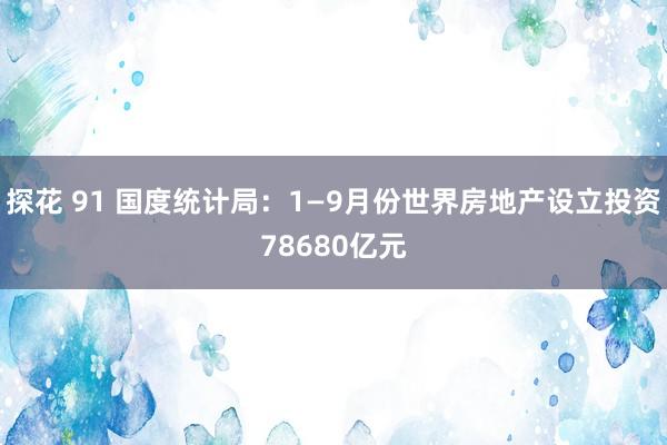 探花 91 国度统计局：1—9月份世界房地产设立投资78680亿元