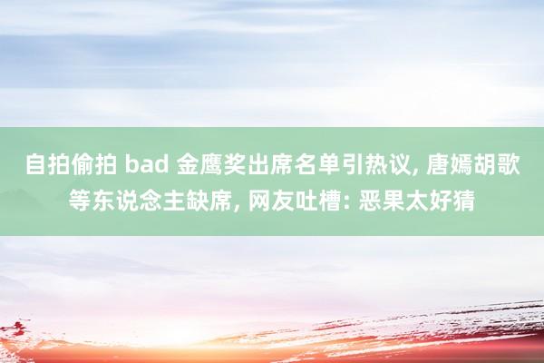 自拍偷拍 bad 金鹰奖出席名单引热议， 唐嫣胡歌等东说念主缺席， 网友吐槽: 恶果太好猜