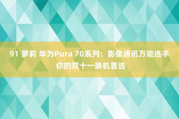 91 萝莉 华为Pura 70系列：影像通讯万能选手 你的双十一换机首选