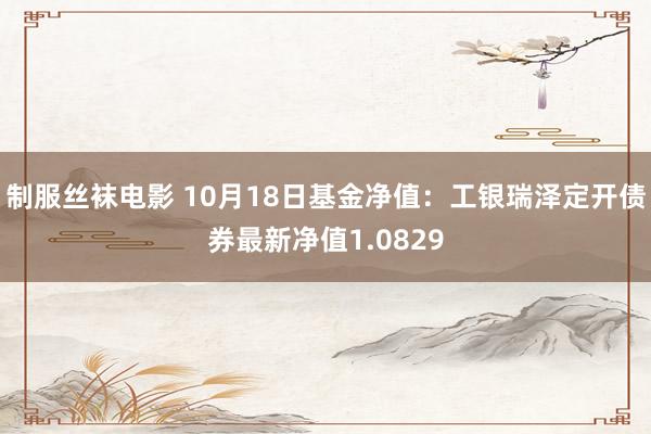 制服丝袜电影 10月18日基金净值：工银瑞泽定开债券最新净值1.0829