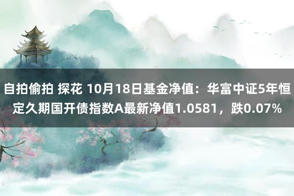 自拍偷拍 探花 10月18日基金净值：华富中证5年恒定久期国开债指数A最新净值1.0581，跌0.07%