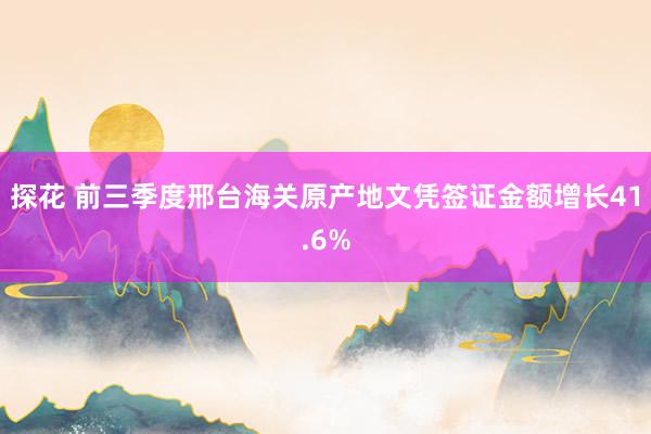 探花 前三季度邢台海关原产地文凭签证金额增长41.6%