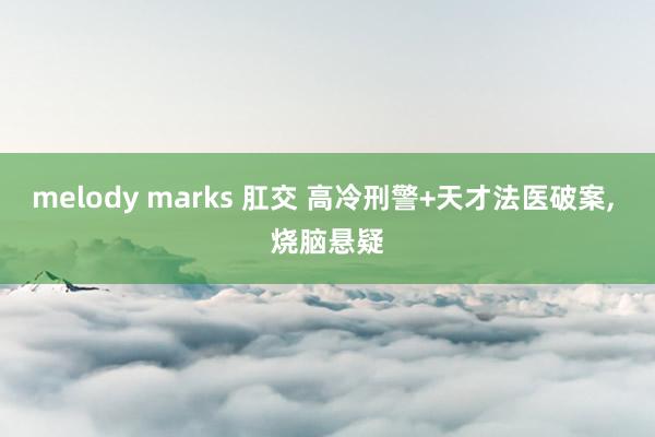 melody marks 肛交 高冷刑警+天才法医破案， 烧脑悬疑