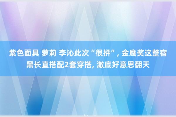 紫色面具 萝莉 李沁此次“很拼”， 金鹰奖这整宿黑长直搭配2套穿搭， 澈底好意思翻天