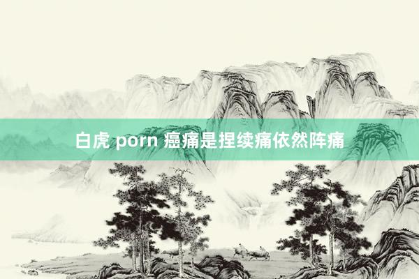 白虎 porn 癌痛是捏续痛依然阵痛