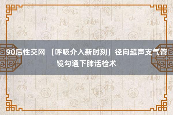 90后性交网 【呼吸介入新时刻】径向超声支气管镜勾通下肺活检术