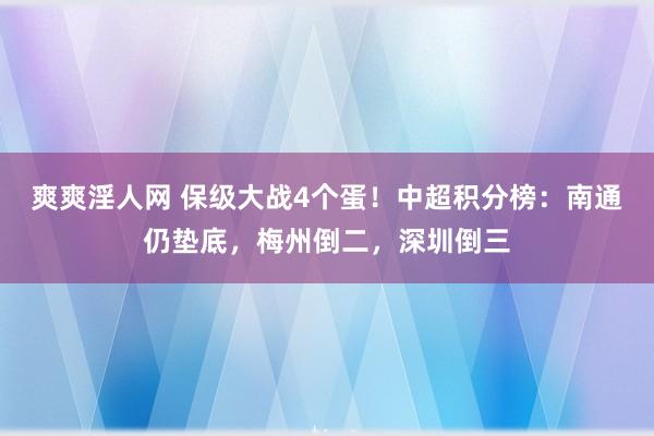 爽爽淫人网 保级大战4个蛋！中超积分榜：南通仍垫底，梅州倒二，深圳倒三