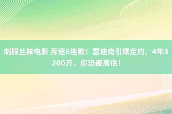 制服丝袜电影 斥逐6连败！雷迪克引爆定约，4年3200万，你恐被高估！