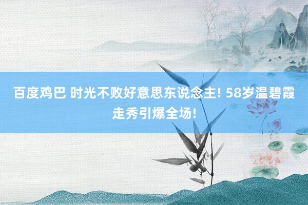 百度鸡巴 时光不败好意思东说念主! 58岁温碧霞走秀引爆全场!