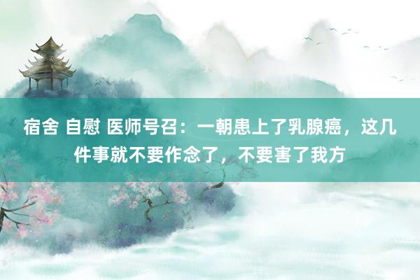 宿舍 自慰 医师号召：一朝患上了乳腺癌，这几件事就不要作念了，不要害了我方