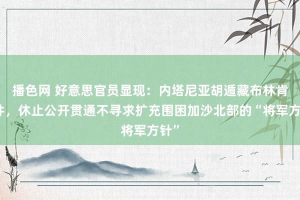 播色网 好意思官员显现：内塔尼亚胡遁藏布林肯条件，休止公开贯通不寻求扩充围困加沙北部的“将军方针”