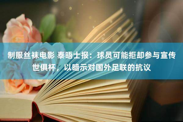 制服丝袜电影 泰晤士报：球员可能拒却参与宣传世俱杯，以暗示对国外足联的抗议