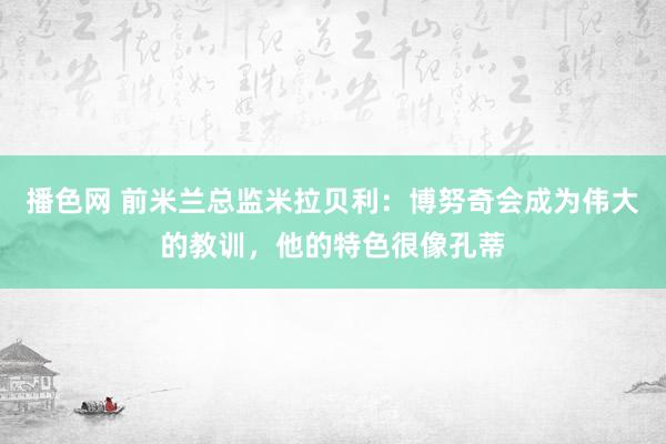 播色网 前米兰总监米拉贝利：博努奇会成为伟大的教训，他的特色很像孔蒂