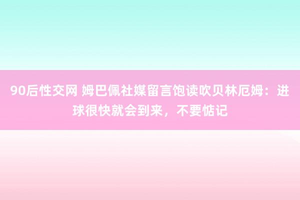 90后性交网 姆巴佩社媒留言饱读吹贝林厄姆：进球很快就会到来，不要惦记