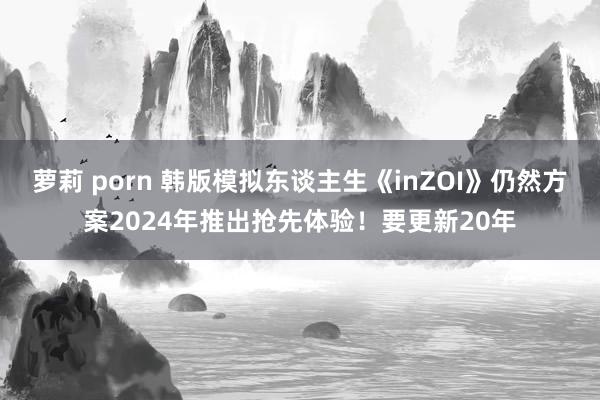 萝莉 porn 韩版模拟东谈主生《inZOI》仍然方案2024年推出抢先体验！要更新20年