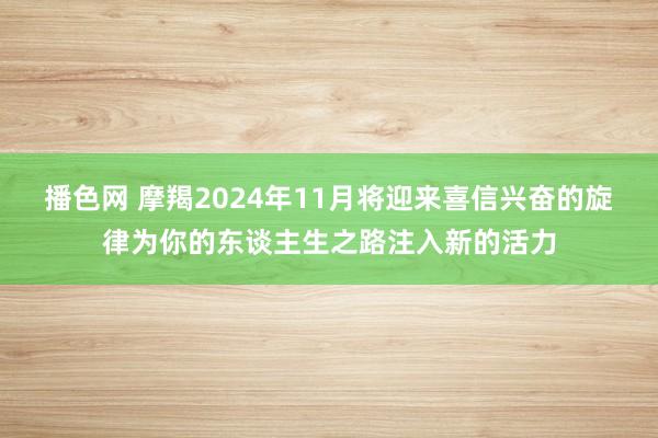 播色网 摩羯2024年11月将迎来喜信兴奋的旋律为你的东谈主生之路注入新的活力