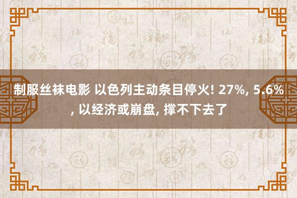 制服丝袜电影 以色列主动条目停火! 27%， 5.6%， 以经济或崩盘， 撑不下去了