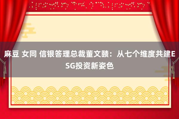 麻豆 女同 信银答理总裁董文赜：从七个维度共建ESG投资新姿色