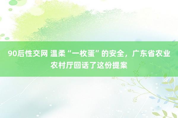 90后性交网 温柔“一枚蛋”的安全，广东省农业农村厅回话了这份提案